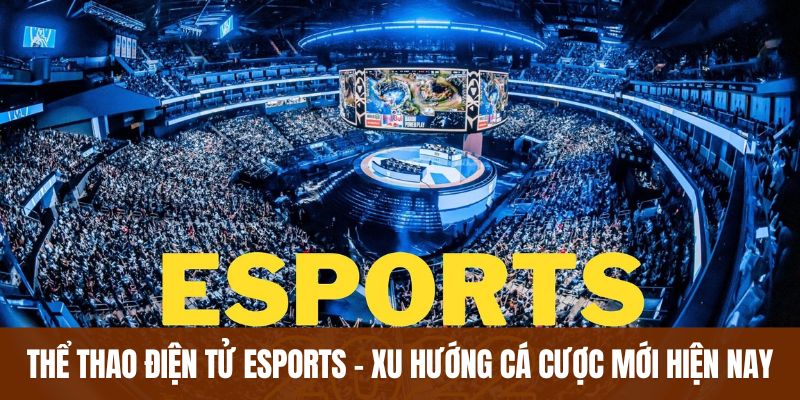 Thể thao điện tử Esports - Xu hướng cá cược mới hiện nay